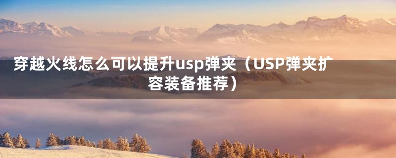 穿越火线怎么可以提升usp弹夹(USP弹夹扩容装备推荐)