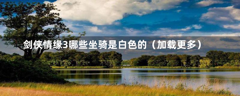 剑侠情缘3哪些坐骑是白色的(加载更多)