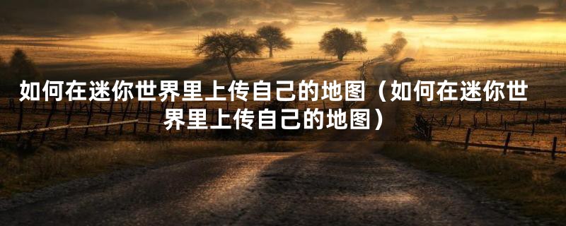 如何在迷你世界里上传自己的地图(如何在迷你世界里上传自己的地图)
