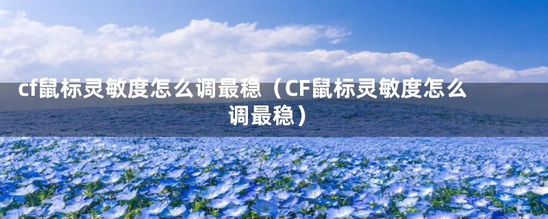 cf鼠标灵敏度怎么调最稳(CF鼠标灵敏度怎么调最稳)