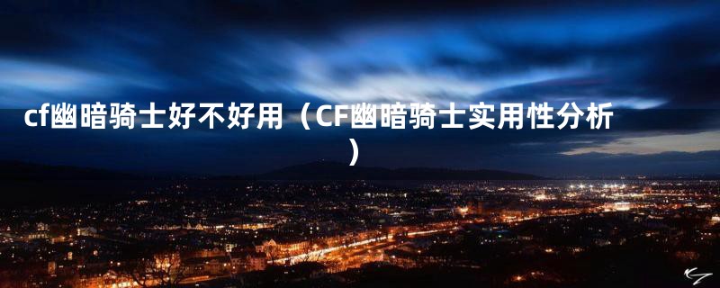 cf幽暗骑士好不好用(CF幽暗骑士实用性分析)