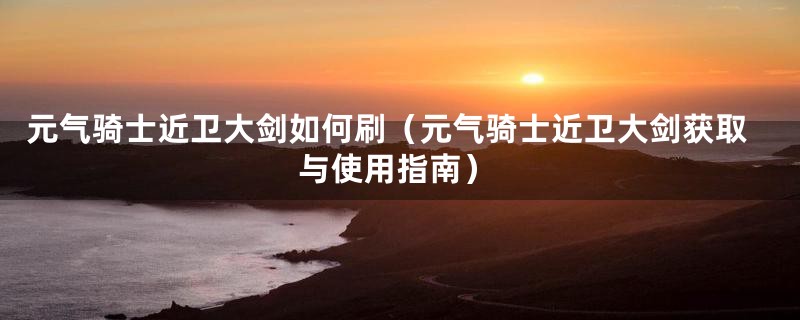 元气骑士近卫大剑如何刷(元气骑士近卫大剑获取与使用指南)