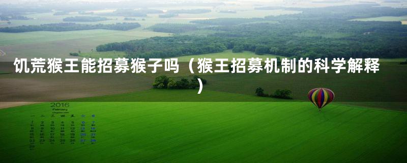 饥荒猴王能招募猴子吗（猴王招募机制的科学解释）