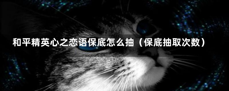 和平精英心之恋语保底怎么抽(保底抽取次数)