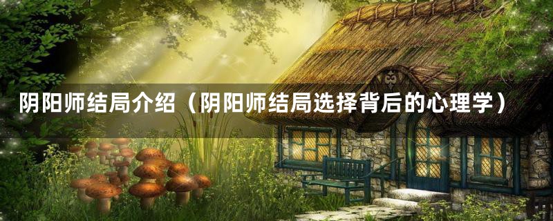 阴阳师结局介绍(阴阳师结局选择背后的心理学)