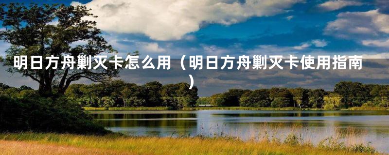 明日方舟剿灭卡怎么用(明日方舟剿灭卡使用指南)