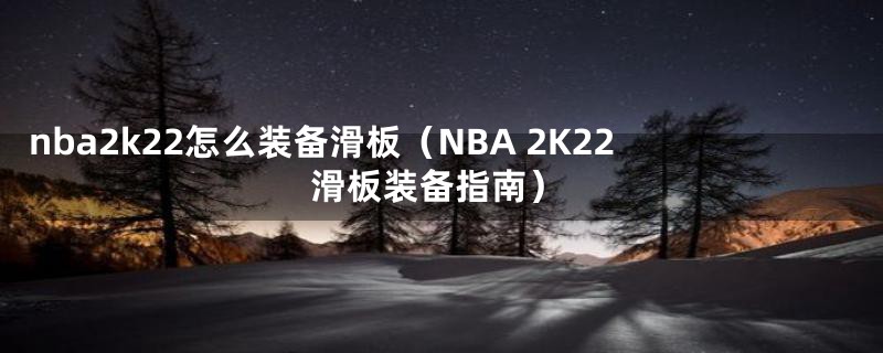 nba2k22怎么装备滑板(NBA 2K22滑板装备指南)