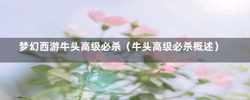 梦幻西游牛头高级必杀(牛头高级必杀概述)