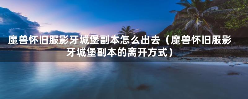 魔兽怀旧服影牙城堡副本怎么出去(魔兽怀旧服影牙城堡副本的离开方式)