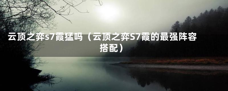 云顶之弈s7霞猛吗（云顶之弈S7霞的最强阵容搭配）