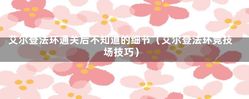 艾尔登法环通关后不知道的细节(艾尔登法环竞技场技巧)