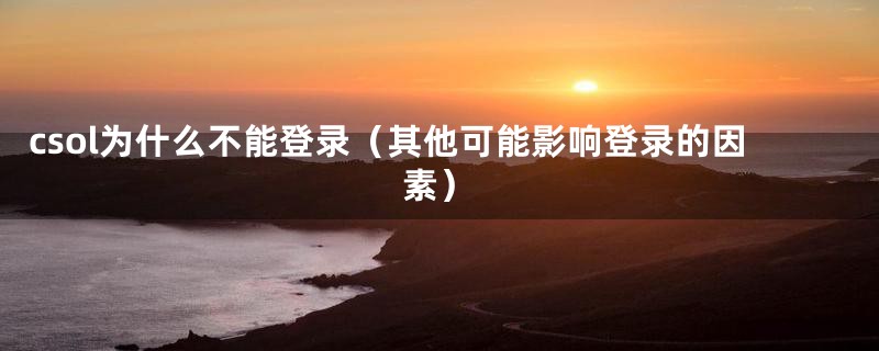 csol为什么不能登录（其他可能影响登录的因素）