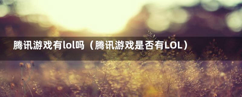 腾讯游戏有lol吗(腾讯游戏是否有LOL)