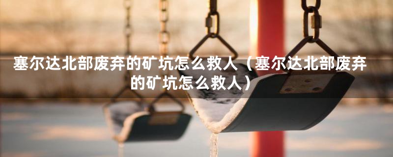 塞尔达北部废弃的矿坑怎么救人(塞尔达北部废弃的矿坑怎么救人)