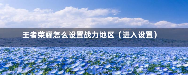 王者荣耀怎么设置战力地区（进入设置）