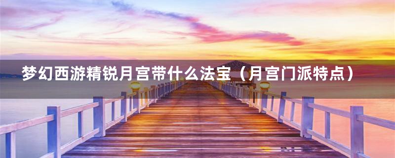 梦幻西游精锐月宫带什么法宝(月宫门派特点)