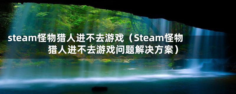 steam怪物猎人进不去游戏(Steam怪物猎人进不去游戏问题解决方案)