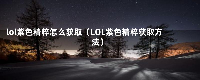 lol紫色精粹怎么获取（LOL紫色精粹获取方法）