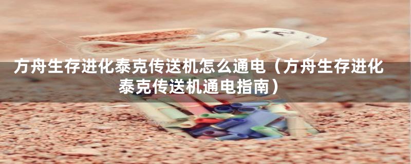 方舟生存进化泰克传送机怎么通电（方舟生存进化泰克传送机通电指南）