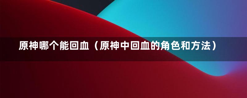 原神哪个能回血(原神中回血的角色和方法)