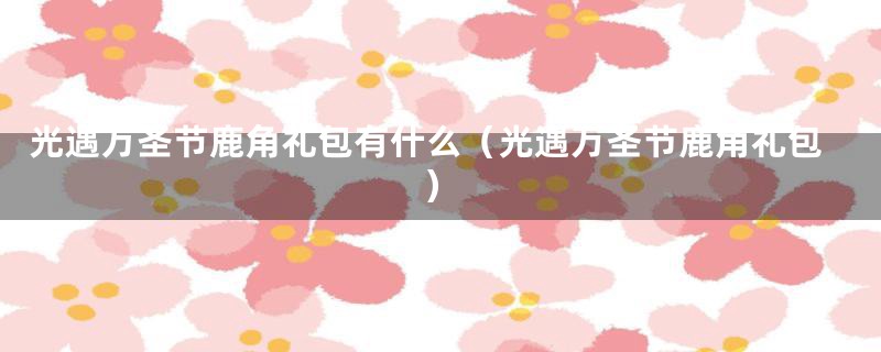 光遇万圣节鹿角礼包有什么（光遇万圣节鹿角礼包）