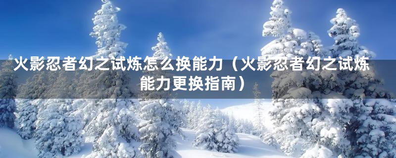 火影忍者幻之试炼怎么换能力(火影忍者幻之试炼能力更换指南)