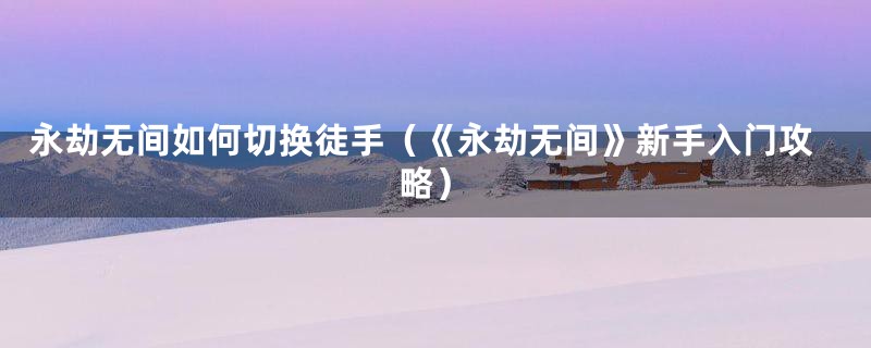 永劫无间如何切换徒手(《永劫无间》新手入门攻略)