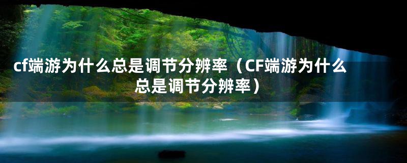 cf端游为什么总是调节分辨率(CF端游为什么总是调节分辨率)