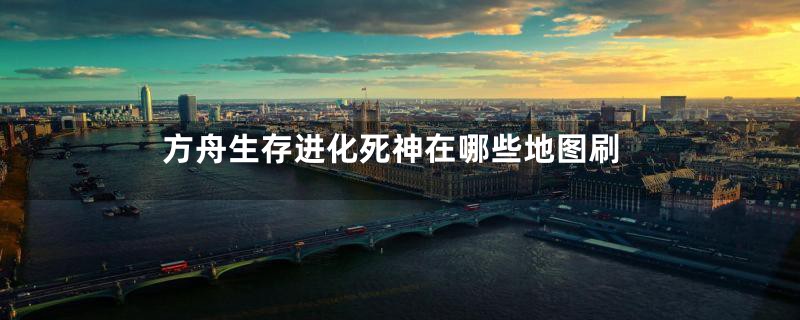 方舟生存进化死神在哪些地图刷