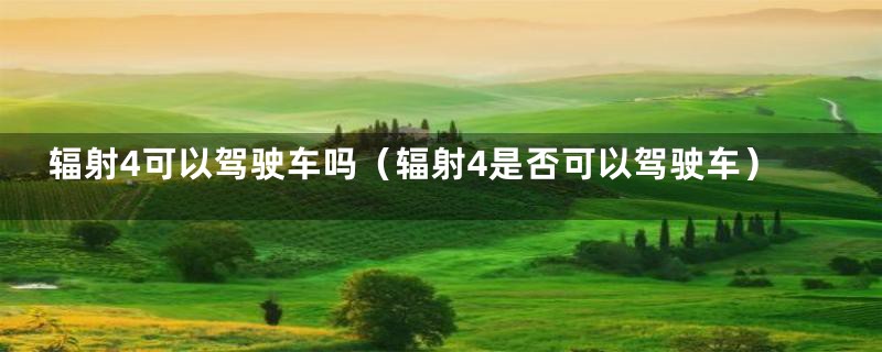 辐射4可以驾驶车吗（辐射4是否可以驾驶车）