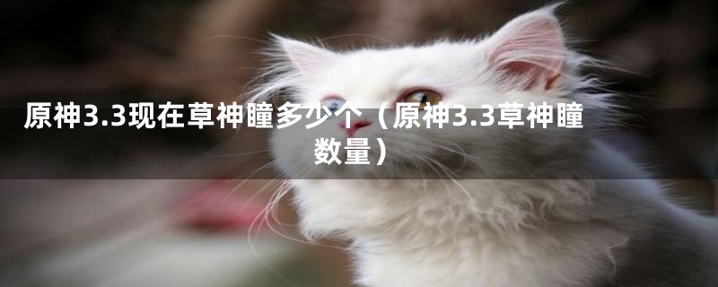 原神3.3现在草神瞳多少个(原神3.3草神瞳数量)