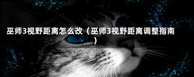 巫师3视野距离怎么改(巫师3视野距离调整指南)