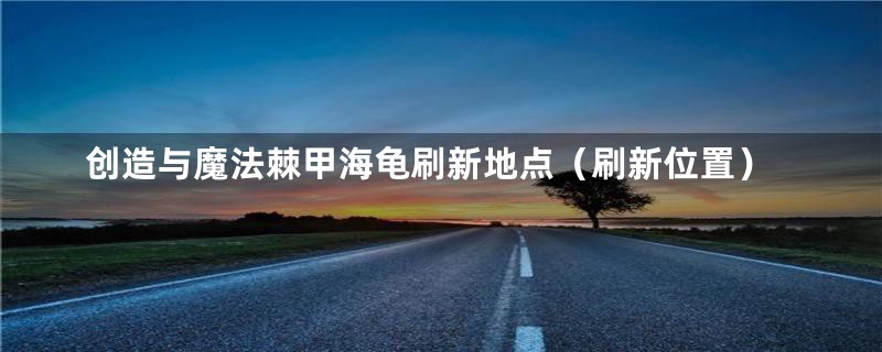 创造与魔法棘甲海龟刷新地点(刷新位置)