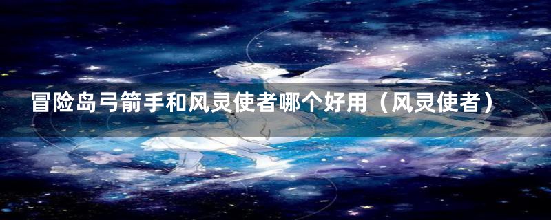 冒险岛弓箭手和风灵使者哪个好用(风灵使者)