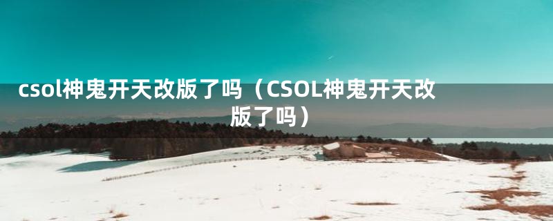 csol神鬼开天改版了吗(CSOL神鬼开天改版了吗)