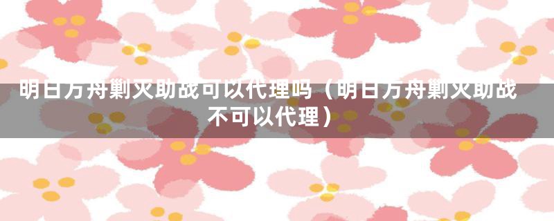 明日方舟剿灭助战可以代理吗(明日方舟剿灭助战不可以代理)
