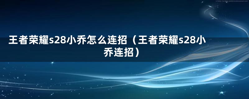 王者荣耀s28小乔怎么连招(王者荣耀s28小乔连招)