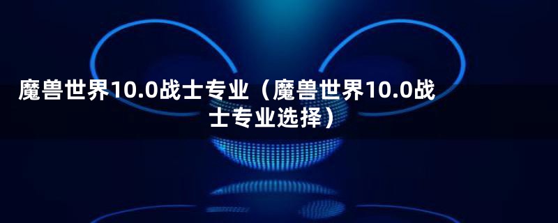 魔兽世界10.0战士专业（魔兽世界10.0战士专业选择）