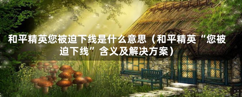和平精英您被迫下线是什么意思(和平精英“您被迫下线”含义及解决方案)