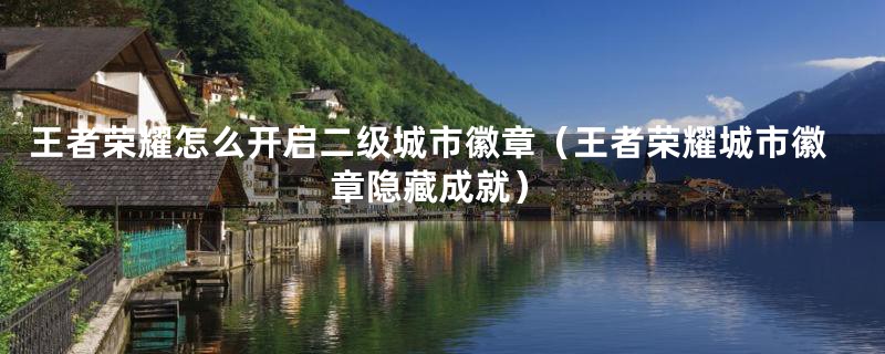 王者荣耀怎么开启二级城市徽章（王者荣耀城市徽章隐藏成就）
