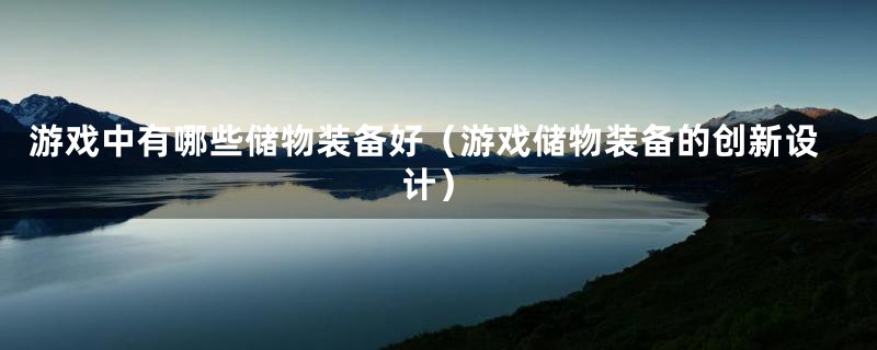 游戏中有哪些储物装备好(游戏储物装备的创新设计)