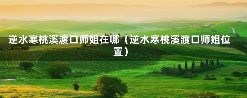 逆水寒桃溪渡口师姐在哪(逆水寒桃溪渡口师姐位置)