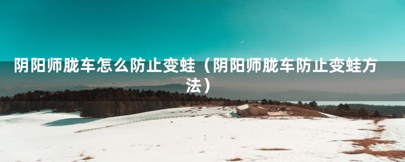 阴阳师胧车怎么防止变蛙（阴阳师胧车防止变蛙方法）