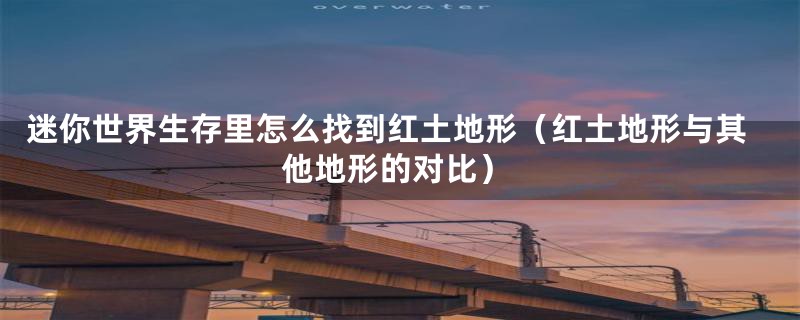 迷你世界生存里怎么找到红土地形(红土地形与其他地形的对比)