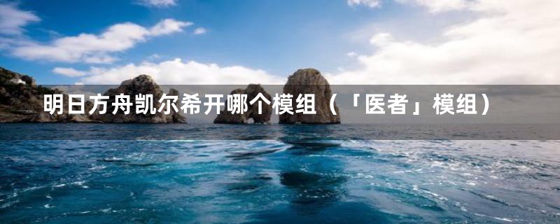 明日方舟凯尔希开哪个模组(「医者」模组)