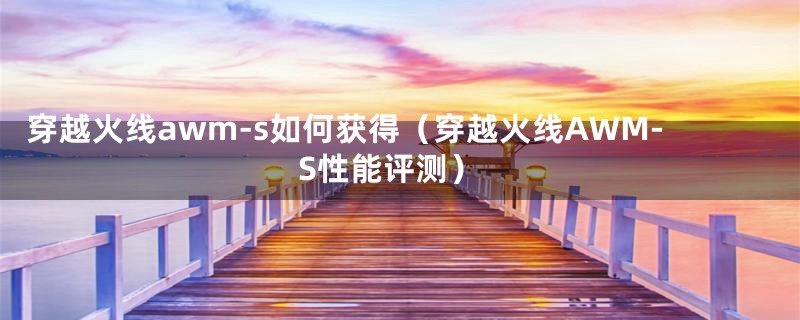 穿越火线awm-s如何获得(穿越火线AWM-S性能评测)