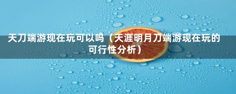 天刀端游现在玩可以吗(天涯明月刀端游现在玩的可行性分析)