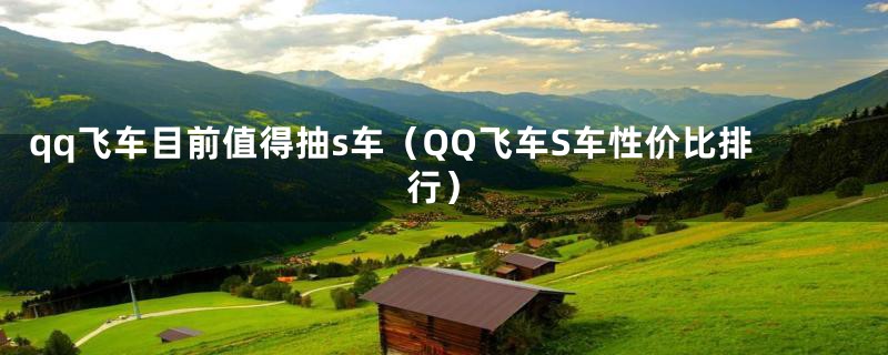 qq飞车目前值得抽s车(QQ飞车S车性价比排行)