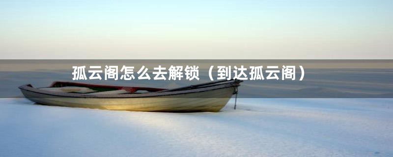 孤云阁怎么去解锁(到达孤云阁)