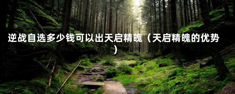 逆战自选多少钱可以出天启精魄(天启精魄的优势)